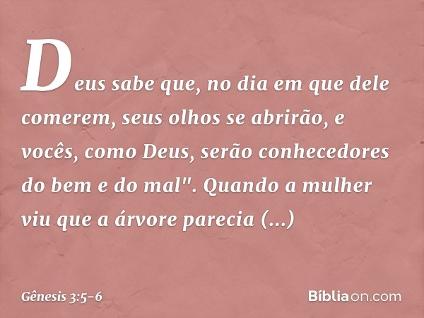 Deus sabe que, no dia em que dele comerem, seus olhos se abrirão, e vocês, como Deus, serão conhecedores do bem e do mal". Quando a mulher viu que a árvore pare
