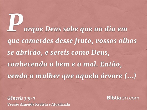 Porque Deus sabe que no dia em que comerdes desse fruto, vossos olhos se abrirão, e sereis como Deus, conhecendo o bem e o mal.Então, vendo a mulher que aquela 