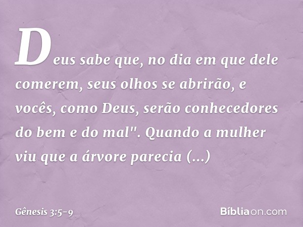 Deus sabe que, no dia em que dele comerem, seus olhos se abrirão, e vocês, como Deus, serão conhecedores do bem e do mal". Quando a mulher viu que a árvore pare