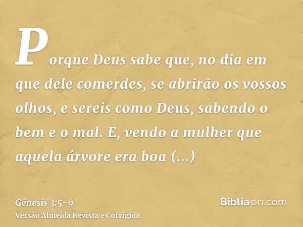 Porque Deus sabe que, no dia em que dele comerdes, se abrirão os vossos olhos, e sereis como Deus, sabendo o bem e o mal.E, vendo a mulher que aquela árvore era