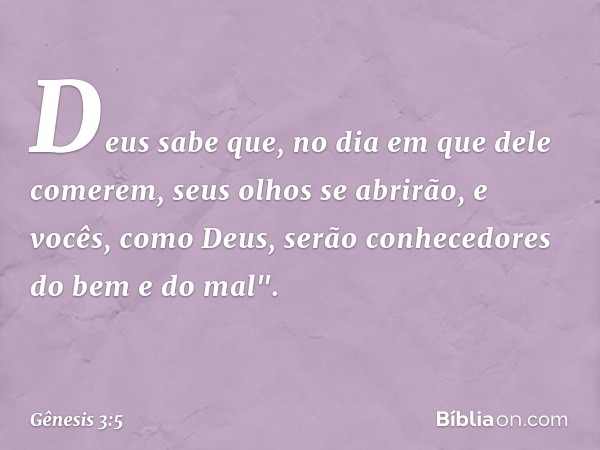 Deus sabe que, no dia em que dele comerem, seus olhos se abrirão, e vocês, como Deus, serão conhecedores do bem e do mal". -- Gênesis 3:5