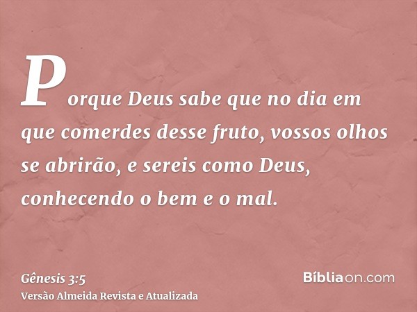 Porque Deus sabe que no dia em que comerdes desse fruto, vossos olhos se abrirão, e sereis como Deus, conhecendo o bem e o mal.