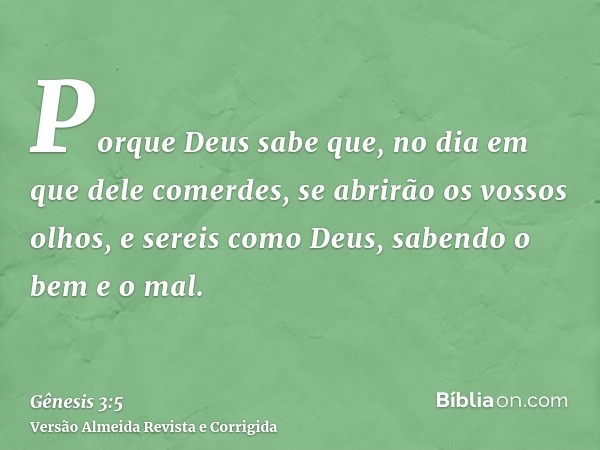 Porque Deus sabe que, no dia em que dele comerdes, se abrirão os vossos olhos, e sereis como Deus, sabendo o bem e o mal.