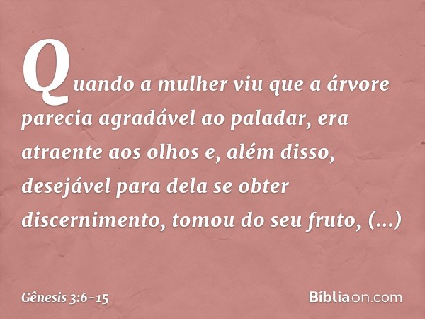 Quando a mulher viu que a árvore parecia agradável ao paladar, era atraente aos olhos e, além disso, desejável para dela se obter discernimento, tomou do seu fr