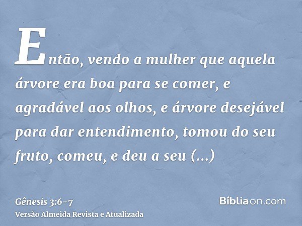 Então, vendo a mulher que aquela árvore era boa para se comer, e agradável aos olhos, e árvore desejável para dar entendimento, tomou do seu fruto, comeu, e deu