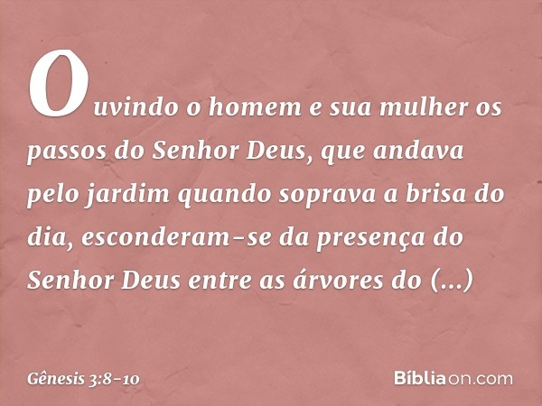 Ouvindo o homem e sua mulher os passos do Senhor Deus, que andava pelo jardim quando soprava a brisa do dia, esconderam-se da presença do Senhor Deus entre as á