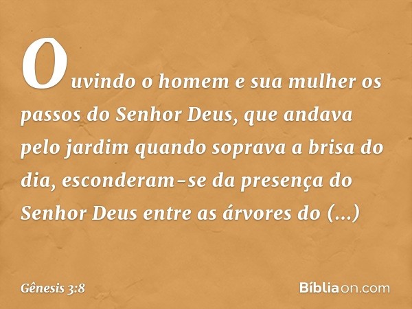 Ouvindo o homem e sua mulher os passos do Senhor Deus, que andava pelo jardim quando soprava a brisa do dia, esconderam-se da presença do Senhor Deus entre as á