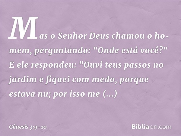 Mas o Senhor Deus chamou o homem, perguntando: "Onde está você?" E ele respondeu: "Ouvi teus passos no jardim e fiquei com medo, porque estava nu; por isso me