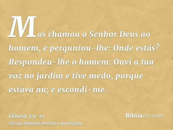 Mas chamou o Senhor Deus ao homem, e perguntou-lhe: Onde estás?Respondeu-lhe o homem: Ouvi a tua voz no jardim e tive medo, porque estava nu; e escondi-me.