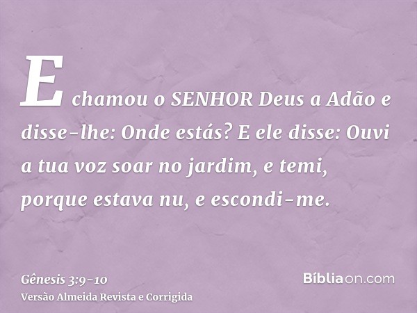 E chamou o SENHOR Deus a Adão e disse-lhe: Onde estás?E ele disse: Ouvi a tua voz soar no jardim, e temi, porque estava nu, e escondi-me.