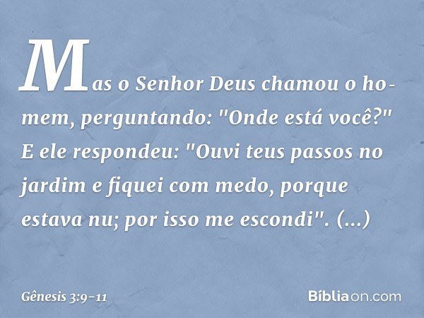 Mas o Senhor Deus chamou o ho­mem, perguntando: "Onde está você?" E ele respondeu: "Ouvi teus passos no jardim e fiquei com medo, porque estava nu; por isso me 