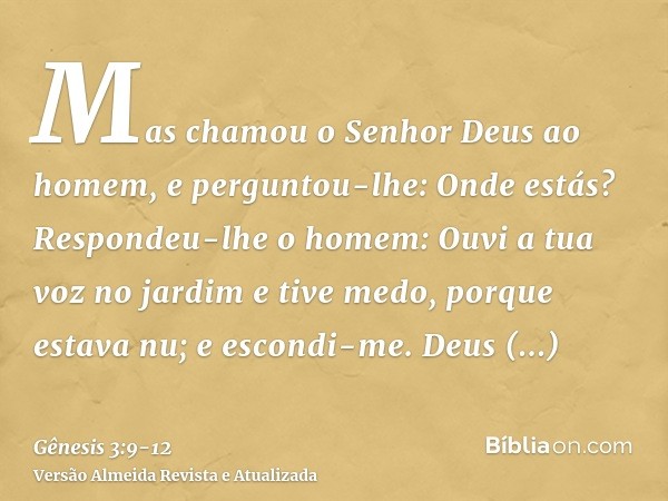 Mas chamou o Senhor Deus ao homem, e perguntou-lhe: Onde estás?Respondeu-lhe o homem: Ouvi a tua voz no jardim e tive medo, porque estava nu; e escondi-me.Deus 
