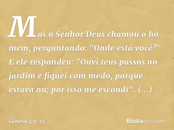 Mas o Senhor Deus chamou o ho­mem, perguntando: "Onde está você?" E ele respondeu: "Ouvi teus passos no jardim e fiquei com medo, porque estava nu; por isso me 