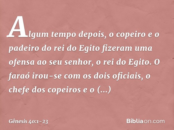 Algum tempo depois, o copeiro e o padeiro do rei do Egito fizeram uma ofensa ao seu senhor, o rei do Egito. O faraó irou-se com os dois oficiais, o chefe dos co