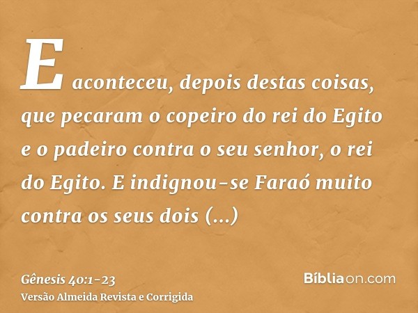 E aconteceu, depois destas coisas, que pecaram o copeiro do rei do Egito e o padeiro contra o seu senhor, o rei do Egito.E indignou-se Faraó muito contra os seu