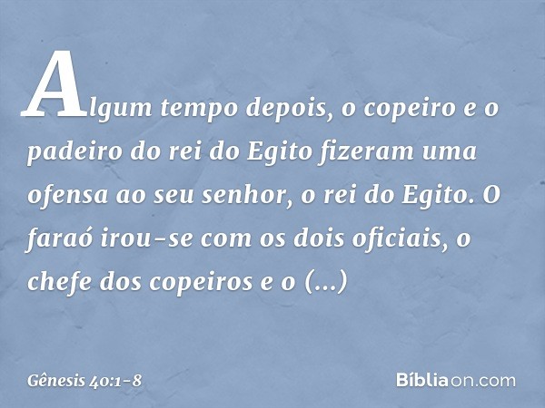 Algum tempo depois, o copeiro e o padeiro do rei do Egito fizeram uma ofensa ao seu senhor, o rei do Egito. O faraó irou-se com os dois oficiais, o chefe dos co