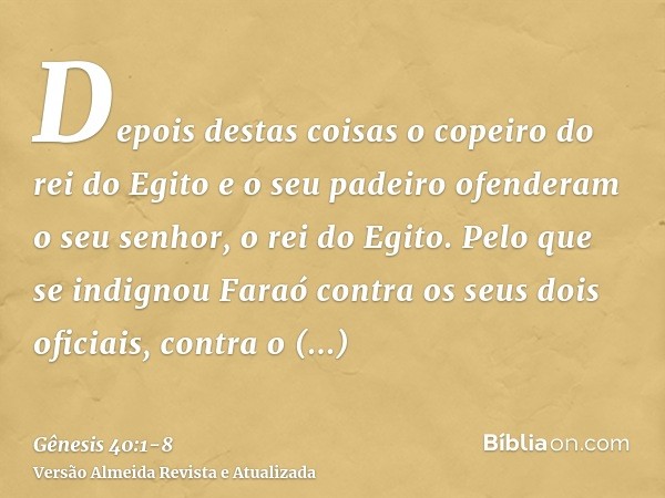 Depois destas coisas o copeiro do rei do Egito e o seu padeiro ofenderam o seu senhor, o rei do Egito.Pelo que se indignou Faraó contra os seus dois oficiais, c