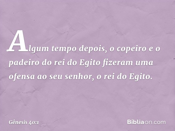 Algum tempo depois, o copeiro e o padeiro do rei do Egito fizeram uma ofensa ao seu senhor, o rei do Egito. -- Gênesis 40:1