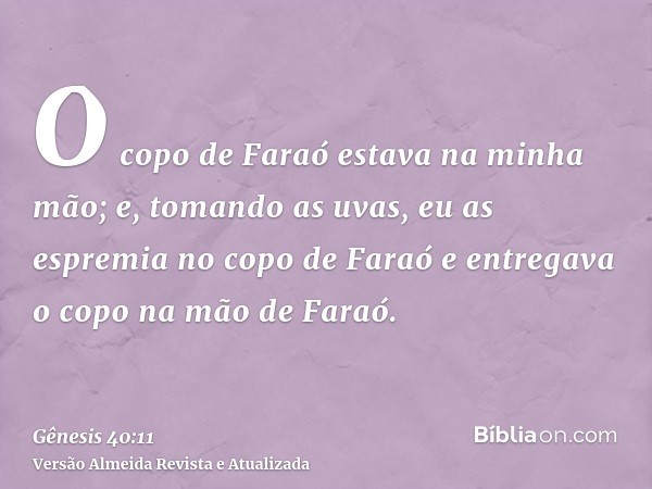 O copo de Faraó estava na minha mão; e, tomando as uvas, eu as espremia no copo de Faraó e entregava o copo na mão de Faraó.