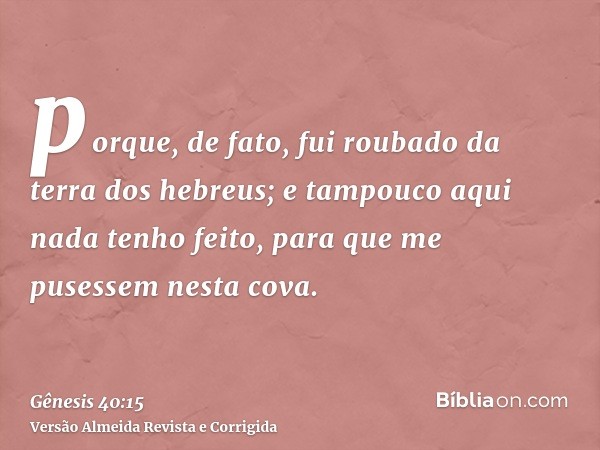 porque, de fato, fui roubado da terra dos hebreus; e tampouco aqui nada tenho feito, para que me pusessem nesta cova.