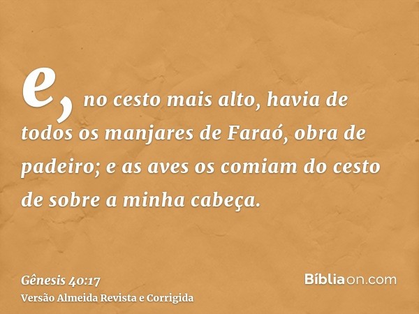 e, no cesto mais alto, havia de todos os manjares de Faraó, obra de padeiro; e as aves os comiam do cesto de sobre a minha cabeça.
