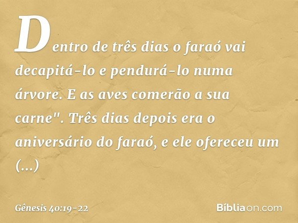 Den­tro de três dias o faraó vai decapitá-lo e pendurá-lo numa árvore. E as aves comerão a sua carne". Três dias depois era o aniversário do faraó, e ele oferec