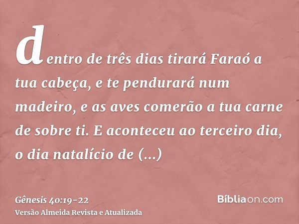 dentro de três dias tirará Faraó a tua cabeça, e te pendurará num madeiro, e as aves comerão a tua carne de sobre ti.E aconteceu ao terceiro dia, o dia natalíci