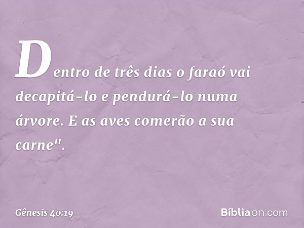 Den­tro de três dias o faraó vai decapitá-lo e pendurá-lo numa árvore. E as aves comerão a sua carne". -- Gênesis 40:19