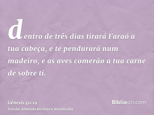 dentro de três dias tirará Faraó a tua cabeça, e te pendurará num madeiro, e as aves comerão a tua carne de sobre ti.