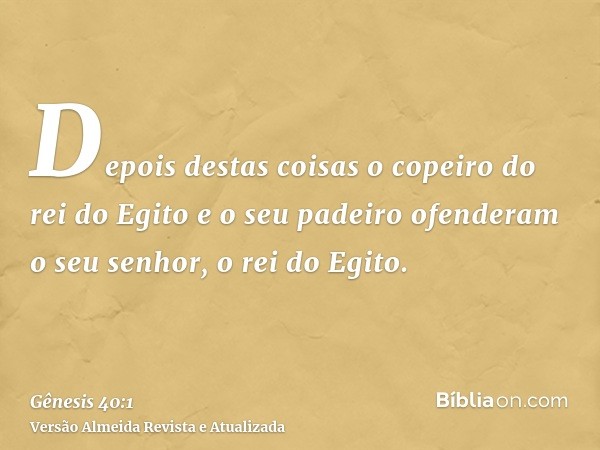 Depois destas coisas o copeiro do rei do Egito e o seu padeiro ofenderam o seu senhor, o rei do Egito.