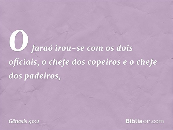 O faraó irou-se com os dois oficiais, o chefe dos copeiros e o chefe dos padei­ros, -- Gênesis 40:2