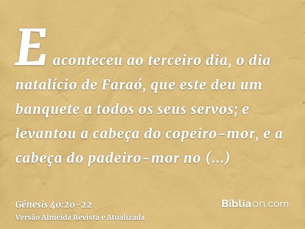 E aconteceu ao terceiro dia, o dia natalício de Faraó, que este deu um banquete a todos os seus servos; e levantou a cabeça do copeiro-mor, e a cabeça do padeir