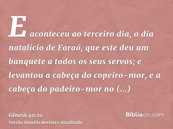 E aconteceu ao terceiro dia, o dia natalício de Faraó, que este deu um banquete a todos os seus servos; e levantou a cabeça do copeiro-mor, e a cabeça do padeir