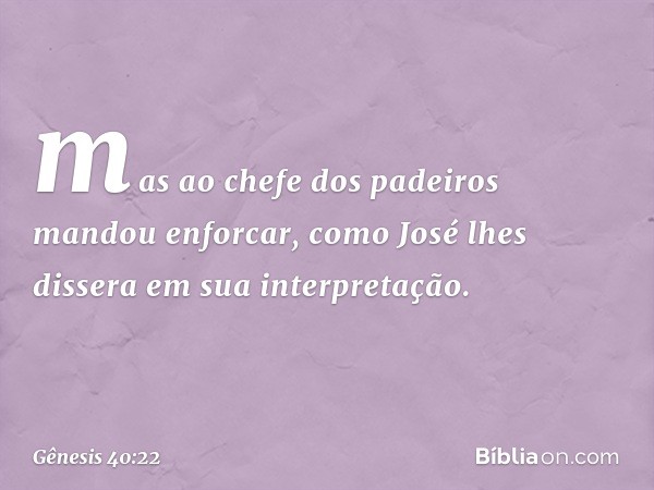 mas ao chefe dos padeiros mandou enforcar, como José lhes dissera em sua interpretação. -- Gênesis 40:22