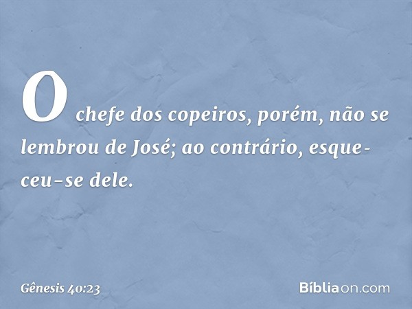 O chefe dos copeiros, porém, não se lembrou de José; ao contrário, esque­ceu-se dele. -- Gênesis 40:23