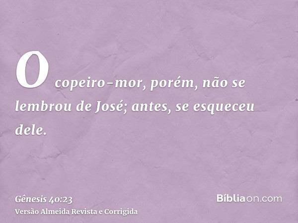 O copeiro-mor, porém, não se lembrou de José; antes, se esqueceu dele.