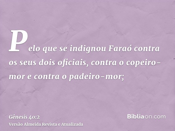 Pelo que se indignou Faraó contra os seus dois oficiais, contra o copeiro-mor e contra o padeiro-mor;