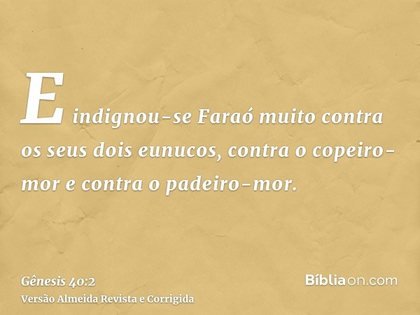 E indignou-se Faraó muito contra os seus dois eunucos, contra o copeiro-mor e contra o padeiro-mor.