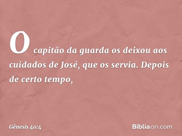 O capitão da guarda os deixou aos cuidados de José, que os servia.
Depois de certo tempo, -- Gênesis 40:4