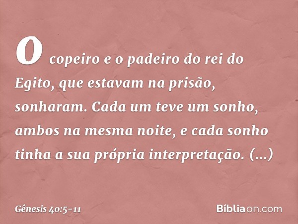 o copeiro e o padeiro do rei do Egito, que estavam na prisão, sonharam. Cada um teve um sonho, ambos na mesma noite, e cada sonho tinha a sua própria interpreta