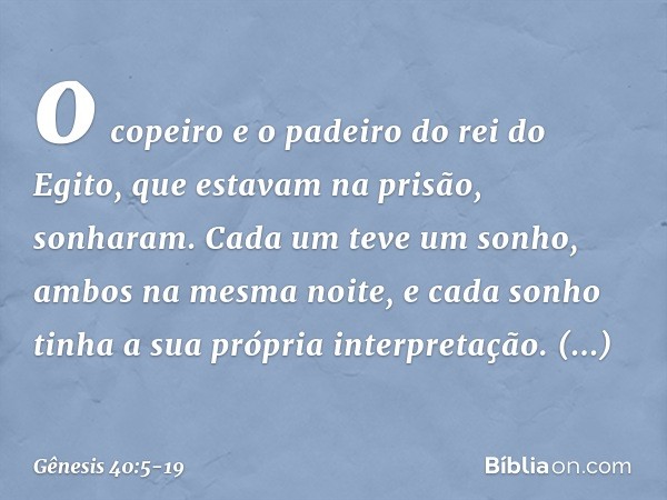 o copeiro e o padeiro do rei do Egito, que estavam na prisão, sonharam. Cada um teve um sonho, ambos na mesma noite, e cada sonho tinha a sua própria interpreta