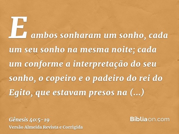 E ambos sonharam um sonho, cada um seu sonho na mesma noite; cada um conforme a interpretação do seu sonho, o copeiro e o padeiro do rei do Egito, que estavam p