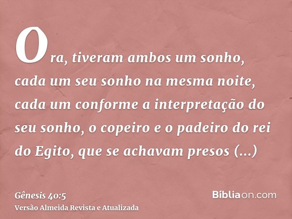 Ora, tiveram ambos um sonho, cada um seu sonho na mesma noite, cada um conforme a interpretação do seu sonho, o copeiro e o padeiro do rei do Egito, que se acha