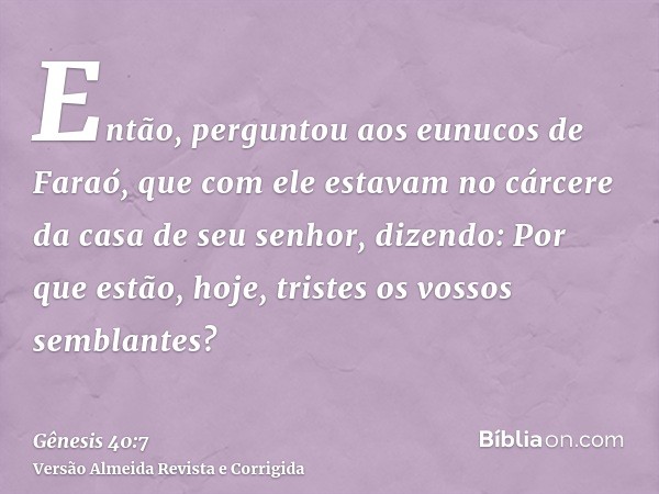 Então, perguntou aos eunucos de Faraó, que com ele estavam no cárcere da casa de seu senhor, dizendo: Por que estão, hoje, tristes os vossos semblantes?