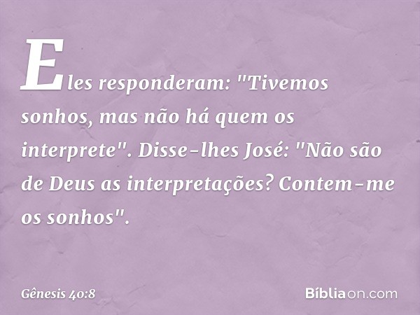 Eles responderam: "Tivemos sonhos, mas não há quem os interprete".
Disse-lhes José: "Não são de Deus as interpre­tações? Contem-me os sonhos". -- Gênesis 40:8