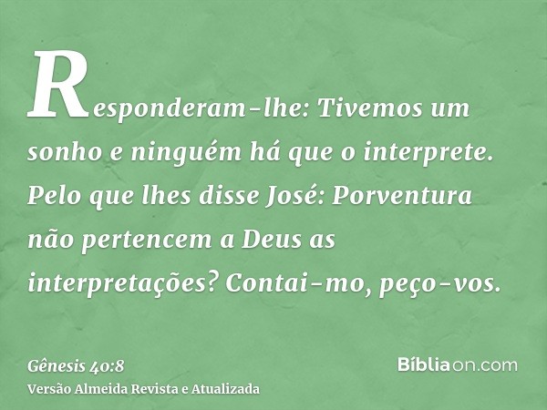 Responderam-lhe: Tivemos um sonho e ninguém há que o interprete. Pelo que lhes disse José: Porventura não pertencem a Deus as interpretações? Contai-mo, peço-vo