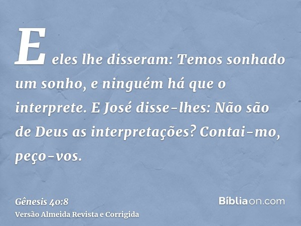 E eles lhe disseram: Temos sonhado um sonho, e ninguém há que o interprete. E José disse-lhes: Não são de Deus as interpretações? Contai-mo, peço-vos.