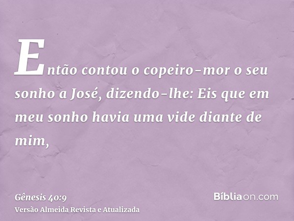 Então contou o copeiro-mor o seu sonho a José, dizendo-lhe: Eis que em meu sonho havia uma vide diante de mim,