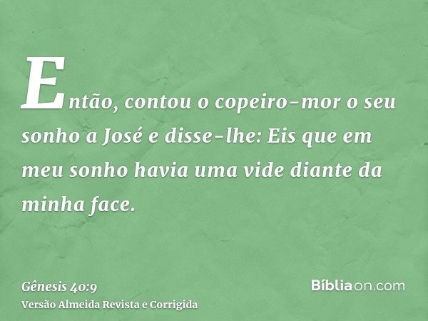 Então, contou o copeiro-mor o seu sonho a José e disse-lhe: Eis que em meu sonho havia uma vide diante da minha face.