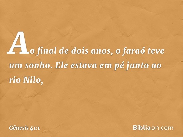 Ao final de dois anos, o faraó teve um sonho. Ele estava em pé junto ao rio Nilo, -- Gênesis 41:1